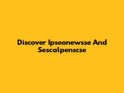 Discover Ipseonewsse And Sescalpenscse