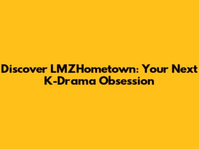 Discover LMZHometown: Your Next K-Drama Obsession