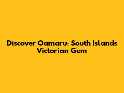 Discover Oamaru: South Island's Victorian Gem