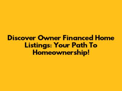 Discover Owner Financed Home Listings: Your Path To Homeownership!