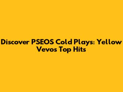Discover PSEOS Cold Plays: Yellow Vevo's Top Hits