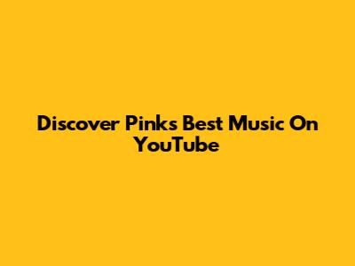 Discover Pink's Best Music On YouTube