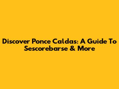 Discover Ponce Caldas: A Guide To Sescorebarse & More