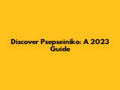 Discover Psepseiniko: A 2023 Guide