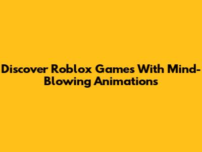 Discover Roblox Games With Mind-Blowing Animations