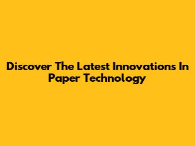 Discover The Latest Innovations In Paper Technology