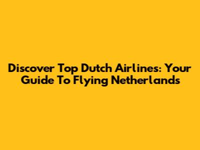 Discover Top Dutch Airlines: Your Guide To Flying Netherlands