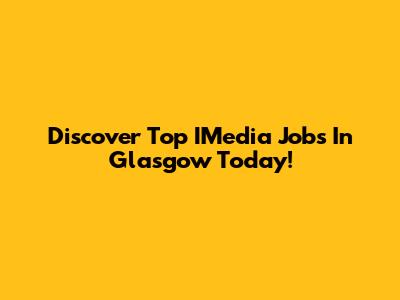 Discover Top IMedia Jobs In Glasgow Today!