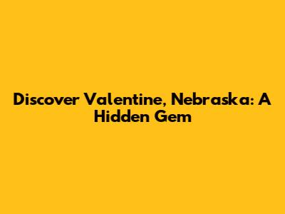 Discover Valentine, Nebraska: A Hidden Gem