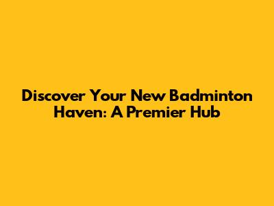 Discover Your New Badminton Haven: A Premier Hub