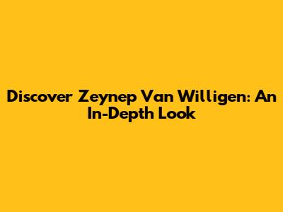 Discover Zeynep Van Willigen: An In-Depth Look