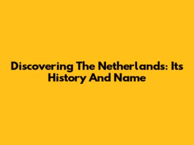 Discovering 'The Netherlands': Its History And Name