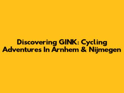 Discovering GINK: Cycling Adventures In Arnhem & Nijmegen