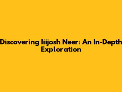 Discovering Iiijosh Neer: An In-Depth Exploration