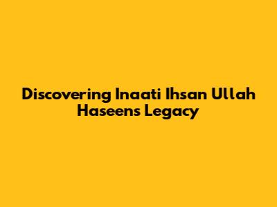 Discovering Inaati Ihsan Ullah Haseen's Legacy