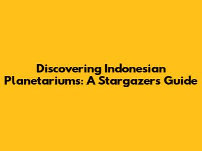 Discovering Indonesian Planetariums: A Stargazer's Guide