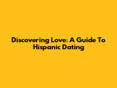 Discovering Love: A Guide To Hispanic Dating