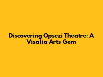 Discovering Opsezi Theatre: A Visalia Arts Gem