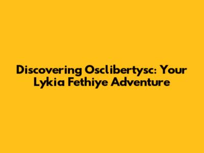 Discovering Osclibertysc: Your Lykia Fethiye Adventure