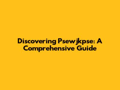 Discovering Psewjkpse: A Comprehensive Guide