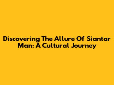 Discovering The Allure Of Siantar Man: A Cultural Journey