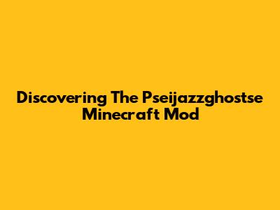 Discovering The Pseijazzghostse Minecraft Mod