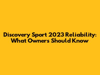 Discovery Sport 2023 Reliability: What Owners Should Know
