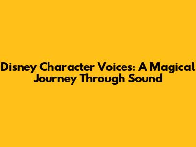 Disney Character Voices: A Magical Journey Through Sound