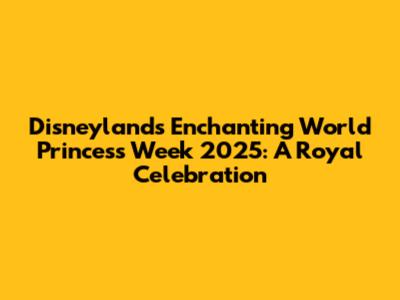 Disneyland's Enchanting World Princess Week 2025: A Royal Celebration