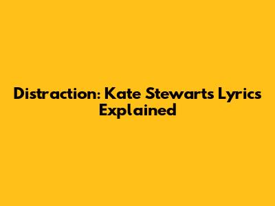 Distraction: Kate Stewart's Lyrics Explained
