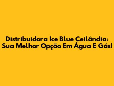 Distribuidora Ice Blue Ceilândia: Sua Melhor Opção Em Água E Gás!