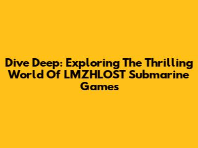 Dive Deep: Exploring The Thrilling World Of LMZHLOST Submarine Games