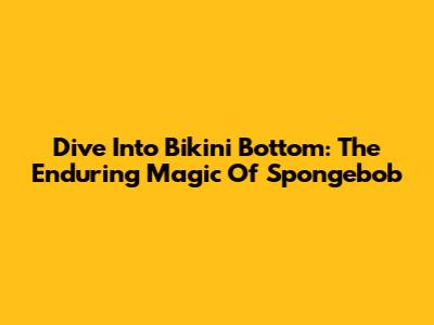 Dive Into Bikini Bottom: The Enduring Magic Of Spongebob