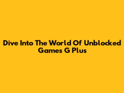 Dive Into The World Of Unblocked Games G Plus