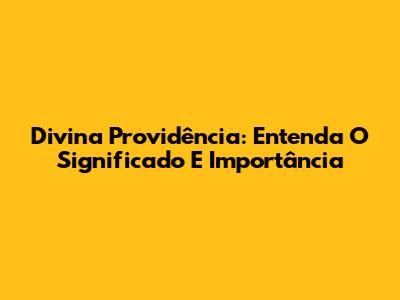 Divina Providência: Entenda O Significado E Importância