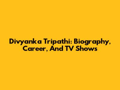 Divyanka Tripathi: Biography, Career, And TV Shows
