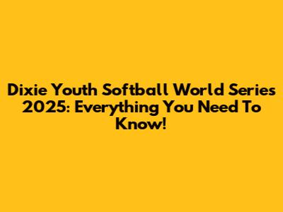 Dixie Youth Softball World Series 2025: Everything You Need To Know!