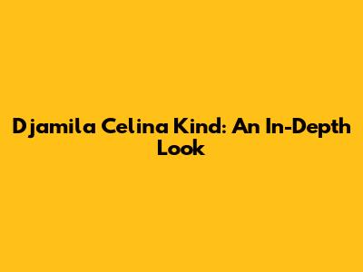 Djamila Celina Kind: An In-Depth Look