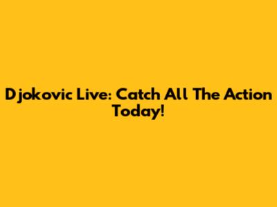 Djokovic Live: Catch All The Action Today!