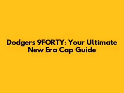Dodgers 9FORTY: Your Ultimate New Era Cap Guide