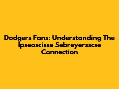 Dodgers Fans: Understanding The Ipseoscisse Sebreyersscse Connection