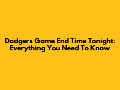 Dodgers Game End Time Tonight: Everything You Need To Know
