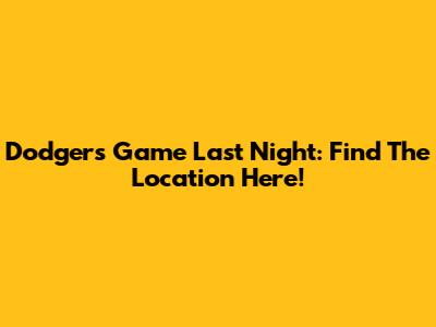 Dodgers Game Last Night: Find The Location Here!