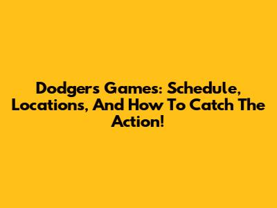 Dodgers Games: Schedule, Locations, And How To Catch The Action!