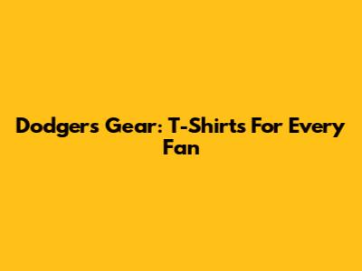 Dodgers Gear: T-Shirts For Every Fan