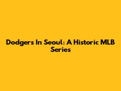 Dodgers In Seoul: A Historic MLB Series