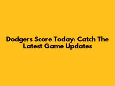 Dodgers Score Today: Catch The Latest Game Updates