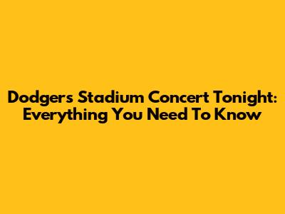 Dodgers Stadium Concert Tonight: Everything You Need To Know