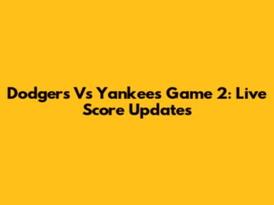 Dodgers Vs Yankees Game 2: Live Score Updates