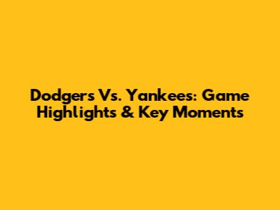 Dodgers Vs. Yankees: Game Highlights & Key Moments